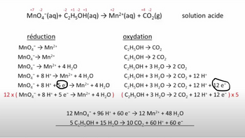 +7 -2
-2 +1 -2 +1
+4 -2
MnO4 (aq) + C₂H5OH(aq) → Mn²+(aq) + CO₂(g)
+2
réduction
MnO →Mn²+
MnO₂ → Mn²+
MnO₂ → Mn²+ + 4H₂O
MnO₂ + 8 H+ → Mn²+ + 4H₂O
MnO₂ + 8 H+ +5→Mn²+ + 4H₂O
12 x (MnO₂ + 8 H+ + 5 e¯ → Mn²+ + 4H₂O)
solution acide
oxydation
C₂H5OH → CO₂
C₂H5OH → 2 CO₂
C,H,OH + 3 H,O > 2 CO,
C,H5OH + 3 H,O > 2 CO, + 12 H
C₂H5OH + 3 H₂O2 CO₂ + 12 H+ +12 e
(C₂H5OH + 3 H₂O → 2 CO₂ + 12 H+ + 12 e¯ ) x 5
12 MnO₂ +96 H+ + 60 e¯ → 12 Mn²+ + 48 H₂O
5 C,H,OH + 15 H,O > 10 CO, + 60 H* + 60 e