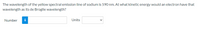 The wavelength of the yellow spectral emission line of sodium is 590 nm. At what kinetic energy would an electron have that
wavelength as its de Broglie wavelength?
Number
i
Units
