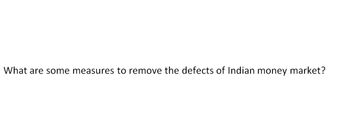 What are some measures to remove the defects of Indian money market?