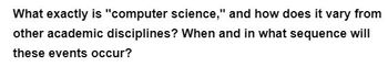 What exactly is "computer science," and how does it vary from
other academic disciplines? When and in what sequence will
these events occur?