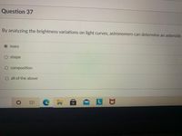 Question 37
By analyzing the brightness variations on light curves, astronomers can determine an asteroids
O mass
shape
composition
O all of the above
