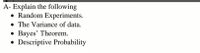 A- Explain the following
• Random Experiments.
• The Variance of data.
Bayes' Theorem.
Descriptive Probability
