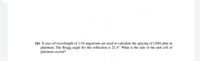 (a) X-rays of wavelength of 1.54 angstroms are used to calculate the spacing of (200) plan in
platinum. The Bragg angle for this reflection is 22.4°. What is the side of the unit cell of
platinum crystal?
