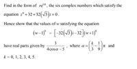 Find in the form of re'", the six complex numbers which satisfy the
equation z° + 32+32(V3 )i =
Hence show that the values of w satisfying the equation
(w-1)“ = [-32(v5)i-32](w+1)*
k 1
|n and
3 9
3
have real parts given by
where a =
4 cosa – 5
k = 0, 1, 2, 3, 4, 5.
