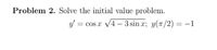 Problem 2. Solve the initial value problem.
y = cos
cos x v4 – 3 sin x; y(T/2) = -1
%3D
