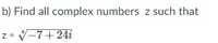 b) Find all complex numbers z such that
z= V-7+ 24i
