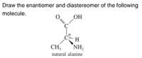 Draw the enantiomer and diastereomer of the following
OH
0=
molecule.
*
Cim H
CH,
´NH,
natural alanine
