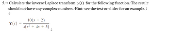 5. Calculate the inverse Laplace transform y(t) for the following function. The result
should not have any complex numbers. Hint: see the text or slides for an example.
↓
Y(s)
=
10(s + 2)
5(5²
+ 4s + 5)