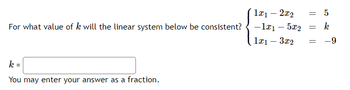 For what value of k will the linear system below be consistent?
k =
You may enter your answer as a fraction.
1x₁ - 2x₂
= 5
k
- 1x1 - 5x2
1x1 3x2 = -9
=