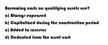 Borrowing costs on qualifying assets are?
a) Always expensed
b) Capitalized during the construction period
c) Added to reserves
d) Deducted from the asset cost