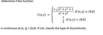 Determine if the function
1-√√x² + y² + 1
x² + y²
f (x, y)
=
if (x, y) = (0,0)
is continuous at (x, y) = (0,0). If not, classify the type of discontinuity
-, if (x, y) = (0,0)