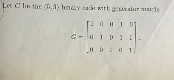 Let C be the (5,3) binary code with generator matrix
1 0 0 1 01
G= 0 1 011
LO 0 1 0 1