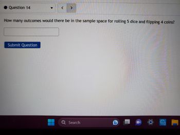 Question 14
How many outcomes would there be in the sample space for rolling 5 dice and flipping 4 coins?
Submit Question
Search