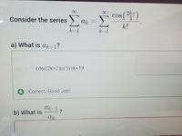 2kT
COS
Consider the series )
k!
k-1
a) What is ak;+1?
cos(2k+2)pi/3)/(k+1)I
Correct. Good Job!
b) What is
