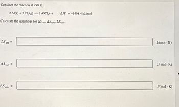 Consider the reaction at 298 K.
2 Al(s) + 3 Cl₂(g) → 2 AICI, (s)
Calculate the quantities for ASsys, AS surr, ASuniv.
AS sys
=
AS surr =
AS univ=
AH-1408.4 kJ/mol
J/(mol K)
J/(mol K)
.
J/(mol K)