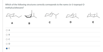 Which of the following structures correctly corresponds to the name cis-1-isopropyl-2-
methylcyclohexane?
A
B
E
C
D
E
A
B