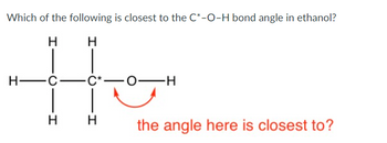 Which of the following is closest to the C*-O-H bond angle in ethanol?
Н
Н
He
H-C-
H
C*-
O- -H
H the angle here is closest to?