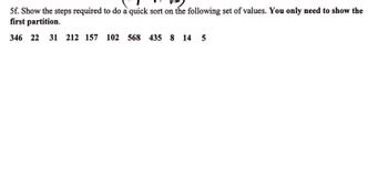 5f. Show the steps required to do a quick sort on the following set of values. You only need to show the
first partition.
346 22 31 212 157 102 568 435 8 14 5