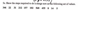 5e. Show the steps required to do a merge sort on the following set of values.
346 22 31 212 157 102 568 435 8 14 5