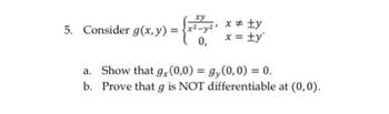 xy
x = ty
5. Consider g(x,y) =
x = ty
a. Show that gx (0,0) = g(0, 0) = 0.
b. Prove that g is NOT differentiable at (0,0).