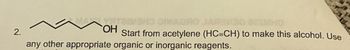 2.
YATEMBRO MADRO JAREMBO BESMHO
OH
Start from acetylene (HC=CH) to make this alcohol. Use
any other appropriate organic or inorganic reagents.