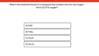 What is the empirical formula of a compound that contains only iron and oxygen
and is 22.27% oxygen?
A) Feo
B) FeO2
C) Fe20
D) Fe,02
