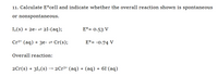 11. Calculate E°cell and indicate whether the overall reaction shown is spontaneous
or nonspontaneous.
I(s) + 2e- → 2I-(aq);
E°= 0.53 V
Cr3+ (aq) + 3e- = Cr(s);
E°= -0.74 V
Overall reaction:
2Cr(s) + 312(s) → 2Cr³* (aq) + (aq) + 6I'(aq)

