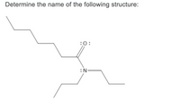 **Determine the name of the following structure:**

[Image Description: The image depicts a structural formula of an organic compound. The structure is a nitrogen-containing molecule with the following features:
- The central atom is nitrogen (N) with a lone pair of electrons.
- The nitrogen is double-bonded to an oxygen atom (O), which also has two lone pairs of electrons.
- The nitrogen is also bonded to three carbon chains:
  1. The first chain is a linear carbon chain with three carbon atoms (propyl group).
  2. The second chain is a branched carbon chain with four carbon atoms (isobutyl group).
  3. The third chain is a linear carbon chain with three carbon atoms (propyl group).

The task is to determine the name of this organic structure.]

Answer: The compound depicted is N,N-diisopropylacetamide.