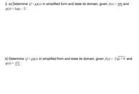 2. a) Determine (f ÷ g)(x) in simplified form and state its domain, given f(x) = and
g(x) = logx – 2.
Sx+4
b) Determine (f x g)(x) in simplified form and state its domain, given f(x) = 2\r + 9 and
g(x) = 2
3x+6 *
