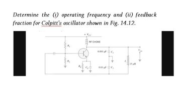 Determine the (i) operating frequency and (ii) feedback
fraction for Colpitt's oscillator shown in Fig. 14.12.
+ Vcc
RF CHOKE
0.001 pF C₁
0.01 µFC₂
15 pH