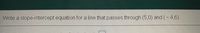 Write a slope-intercept equation for a line that passes through (5,0) and (- 4,6).
