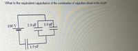 What is the equivalent capacitance of the combination of capacitors shown in the circuit?
100 V
1.0 µuF
1.0 µF
1.0 µF
