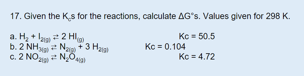 17. Given the Ks for the reactions, calculate AG°S. Values given for 298 K.
Kc 50.5
a. H2+ 12g)2 H)
b. 2 NH3(g)N2(9) + 3 H2(g)
c. 2 NO 2(g)
Kc 0.104
Kc 4.72
N204(g)
