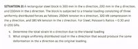 SITUATION 21 A rectangular steel block is 300 mm in the x direction, 200 mm in the y direction,
and 150mm in the z direction. The block is subjected to a triaxial loading consisting of three
uniformly distributed forces as follows: 250KN tension in x direction, 320 kN compression in
the y direction, and 180 kN tension in the z direction. For Steel, Poisson's Ratios = 0.30 and
E=200 GPa.
4. Determine the total strain in x direction due to the triaxial loading
5. What single uniformly distributed load in the x direction that would produce the same
deformation in the x direction as the original loading.
