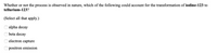 Whether or not the process is observed in nature, which of the following could account for the transformation of iodine-123 to
tellurium-123?
(Select all that apply.)
alpha decay
beta decay
electron capture
O positron emission
O O O O
