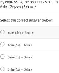 By expressing the product as a sum,
6sin (2x)cos (3x) = ?
Select the correct answer below:
O 6cos (5x) + 6cos x
O 6sin (5x) – 6sin x
-
O 3sin (5x) – 3sin x
O 3sin (5x) + 3sin x
