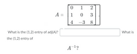 1
2
A =
1
3
4
-3
8
What is the (1,2) entry of adj(A)?
What is
the (1,2) entry of
A¬1?
