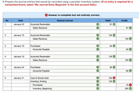 1. Prepare the journal entries that would be recorded using a periodic inventory system. (If no entry is required for a
transaction/event, select "No Journal Entry Required" in the first account field.)
X Answer is complete but not entirely correct.
No
Date
General Journal
Debit
Credit
1
January 02
Accounts Receivable
91
Sales Revenue
91
2
January 16
Accounts Receivable
130
Sales Revenue
130
3
January 18
Purchases
64
Accounts Payable
64
4
January 19
Accounts Receivable
130
Sales Revenue
130
January 24
Purchases
80
Accounts Payable
80
January 31
Cost of Goods Sold
150
Inventory, Ending
120
Purchases
70 X
Inventory, Beginning
200
