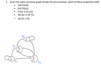 1. Given the state-transition graph (Kripke Structure) below, which of these properties hold?
• (AX f1)(s0)
• (EG f2)(s2)
• A [b1 U f1] (s3)
• AG (b1 = AF f1)
AG (f1 V f2)
