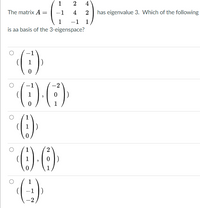 1
2
4
The matrix A =
-1
4
2
has eigenvalue 3. Which of the following
-1 1
is aa basis of the 3-eigenspace?
1
-1
-2
1
()
1
1
-1)
-2
