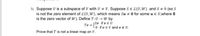 3) Suppose U is a subspace of V with U + V. Suppose Se L(U,W) and S # 0 (so S
is not the zero element of L(U, W), which means Su # 0 for some u E U,where 0
is the zero vector of W). Define T:U → W by
Sv if v e Ú
l0 ifveV and v e U.
Tv =
Prove that T is not a linear map on V.
