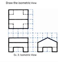 Draw the isometric View
Ex. 3: Isometric View
