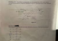 Problem II. Frictionless, incompressible, one dimensional flow of the water passes
through the horizontal tee-connection sketched in Figure II. Each pipe has an inside diameter
of Im.
STR erds bas 1 nolaiq Section (3) n u ofpotol bsiiqm
Section (2)
Q3= 10m³/s
y
L (d)
P2A2
P3A3
(b)
(9)
Section (1)
Vi= 6m/s
P1= 200 kPa
PIAI
SA taloLis su ai tedW
(E)
Figure II
(b)
Question 6:
Which equation represents the horizontal x-direction component of the linear momentum?
(а)
R. = P -
4
9) ooteiq no gnins se
(b)
+V,pQ2
R = P
4
(2)
T D
(c)
R = P,+V,pQ,
%3D
4
(d)
R, = P,-V,pQ;
4
(е) попе of the above
