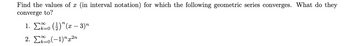 Find the values of x (in interval notation) for which the following geometric series converges. What do they
converge to?
1. Σo (½)¹(x − 3)″
2. Σο(-1)"x2n