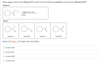 What major product (from Figure #17) results from the following reduction reaction (from Reaction #17)?
Reaction #17
or
1. DIBALH, THF, -78 °C
2. Hао
Figure #17
2680
OH
ОН
compound A
compound B
compound C
compound D
Please click here if image does not display.
compound D
compound C
O compound B
O compound A
