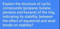 Explain the structure of cyclic
compounds (propane, butane,
pentane and hexane) of the ring,
indicating its stability, between
the effect of equatorial and axial
bonds on stability?
