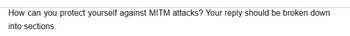 How can you protect yourself against MITM attacks? Your reply should be broken down
into sections.