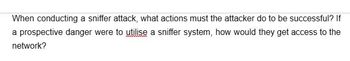 When conducting a sniffer attack, what actions must the attacker do to be successful? If
a prospective danger were to utilise a sniffer system, how would they get access to the
network?