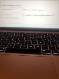 Answer the following statements.
Two events are
if they have no outcomes in common.
Two events are
if knowing that one event occurs đoes not change the
probability of the other event.
MacBook Air
888
F4
96
&
4
8
9
E
R
Y
{
P
D
G
H
J
K
L
V
B
>
mand
command
option
כ
ト
