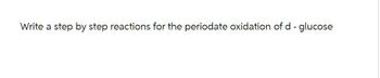 Write a step by step reactions for the periodate oxidation of d - glucose